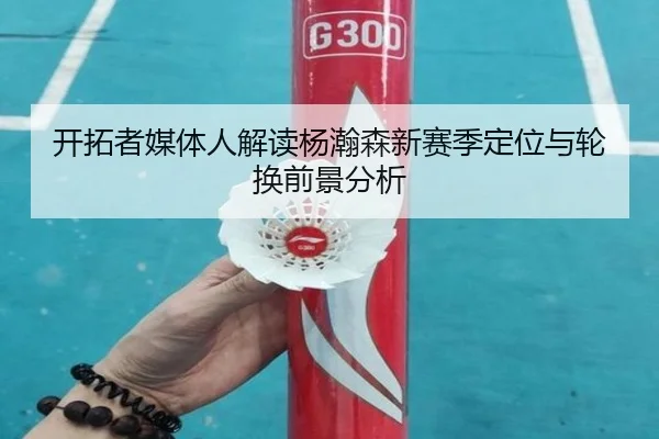 开拓者媒体人解读杨瀚森新赛季定位与轮换前景分析