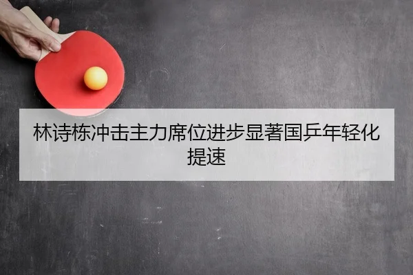 林诗栋冲击主力席位进步显著国乒年轻化提速