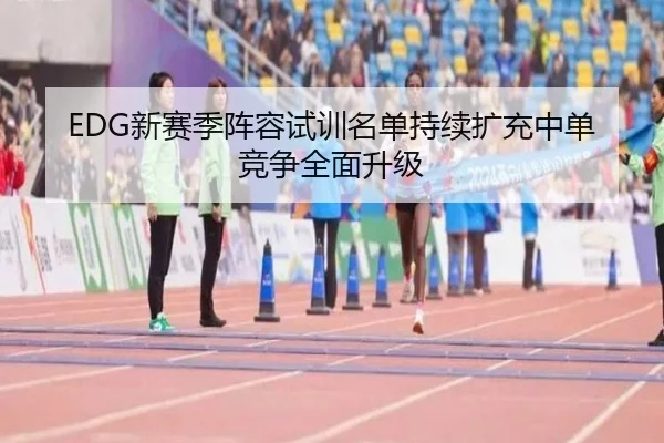EDG新赛季阵容试训名单持续扩充中单竞争全面升级